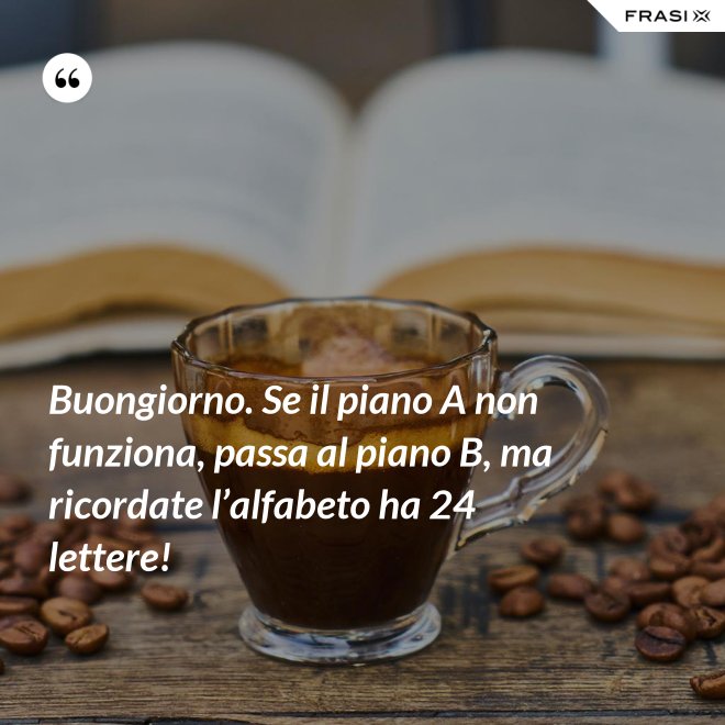 Buongiorno. Se il piano A non funziona, passa al piano B, ma ricordate l’alfabeto ha 24 lettere! - Anonimo
