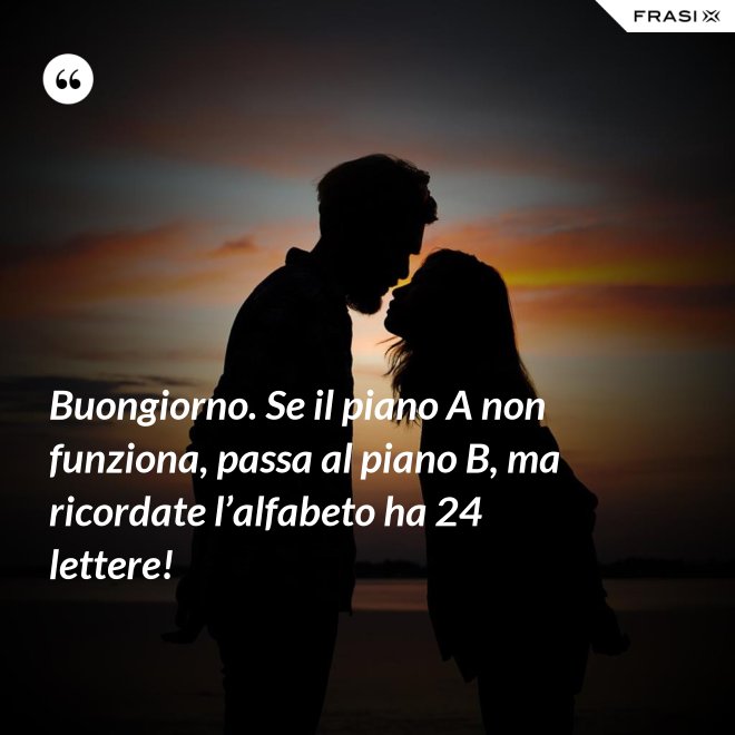 Buongiorno. Se il piano A non funziona, passa al piano B, ma ricordate l’alfabeto ha 24 lettere! - Anonimo