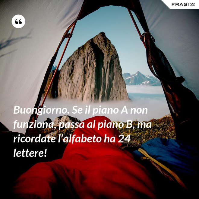 Buongiorno. Se il piano A non funziona, passa al piano B, ma ricordate l’alfabeto ha 24 lettere! - Anonimo