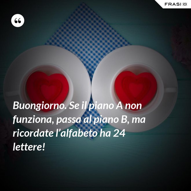 Buongiorno. Se il piano A non funziona, passa al piano B, ma ricordate l’alfabeto ha 24 lettere! - Anonimo