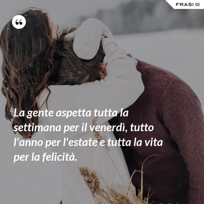La gente aspetta tutta la settimana per il venerdì, tutto l'anno per l'estate e tutta la vita per la felicità. - Anonimo