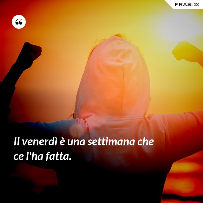 Il venerdì è una settimana che ce l'ha fatta. - Anonimo