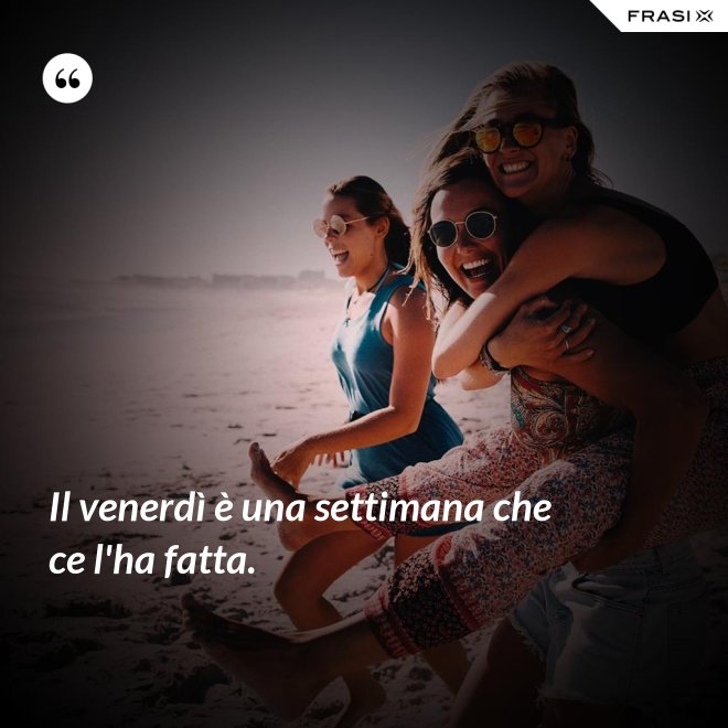 Il venerdì è una settimana che ce l'ha fatta. - Anonimo