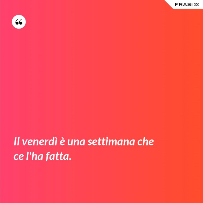 Il venerdì è una settimana che ce l'ha fatta. - Anonimo