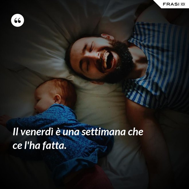 Il venerdì è una settimana che ce l'ha fatta. - Anonimo