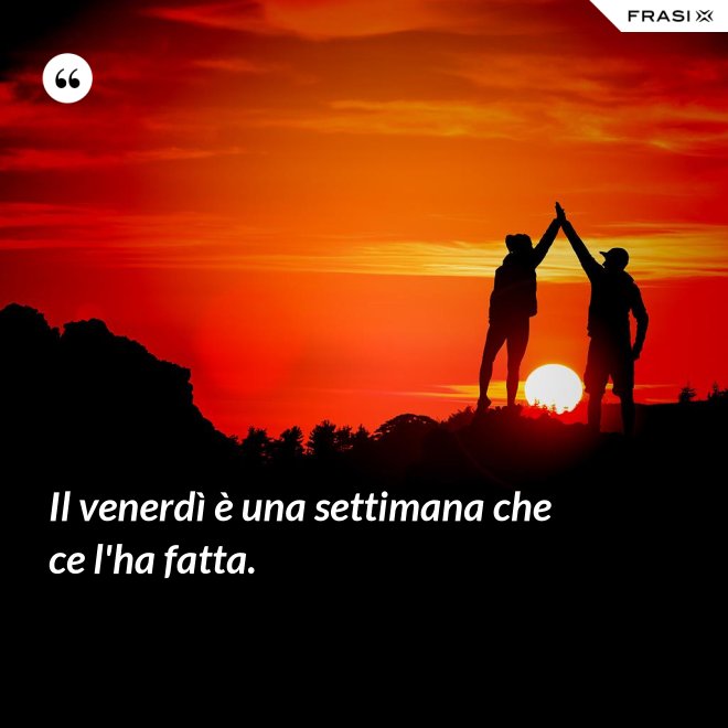 Il venerdì è una settimana che ce l'ha fatta. - Anonimo