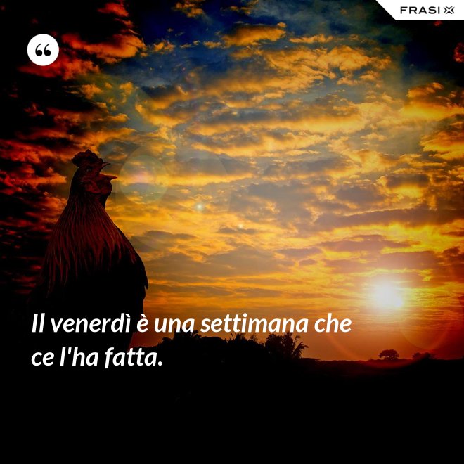 Il venerdì è una settimana che ce l'ha fatta. - Anonimo