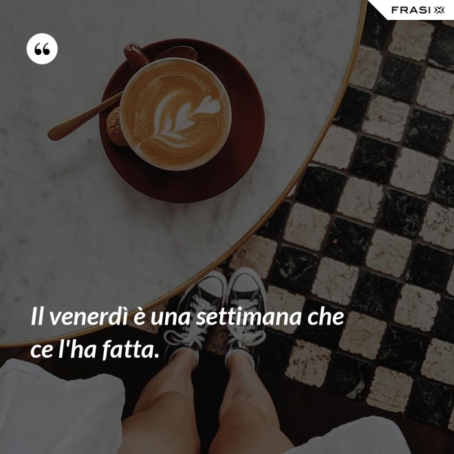 Il venerdì è una settimana che ce l'ha fatta. - Anonimo