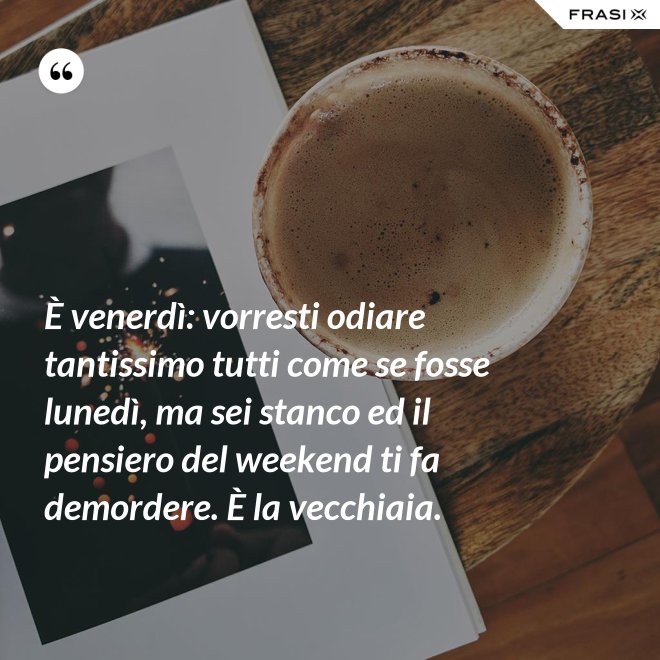 È venerdì: vorresti odiare tantissimo tutti come se fosse lunedì, ma sei stanco ed il pensiero del weekend ti fa demordere. È la vecchiaia. - Anonimo