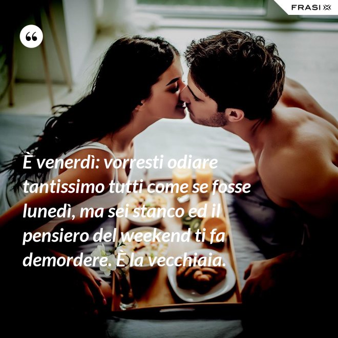 È venerdì: vorresti odiare tantissimo tutti come se fosse lunedì, ma sei stanco ed il pensiero del weekend ti fa demordere. È la vecchiaia. - Anonimo