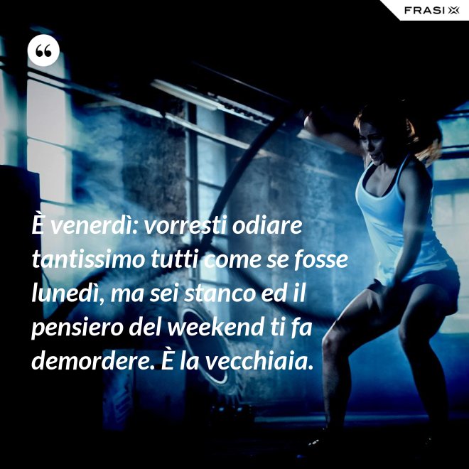 È venerdì: vorresti odiare tantissimo tutti come se fosse lunedì, ma sei stanco ed il pensiero del weekend ti fa demordere. È la vecchiaia. - Anonimo