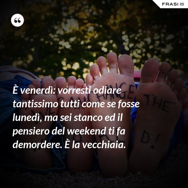 È venerdì: vorresti odiare tantissimo tutti come se fosse lunedì, ma sei stanco ed il pensiero del weekend ti fa demordere. È la vecchiaia. - Anonimo