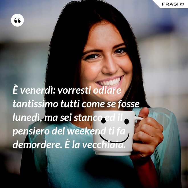 È venerdì: vorresti odiare tantissimo tutti come se fosse lunedì, ma sei stanco ed il pensiero del weekend ti fa demordere. È la vecchiaia. - Anonimo