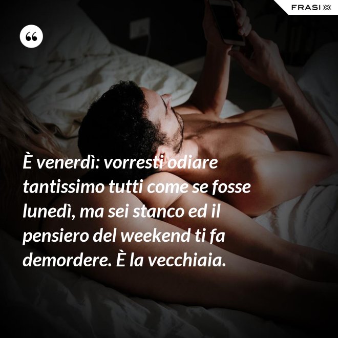 È venerdì: vorresti odiare tantissimo tutti come se fosse lunedì, ma sei stanco ed il pensiero del weekend ti fa demordere. È la vecchiaia. - Anonimo