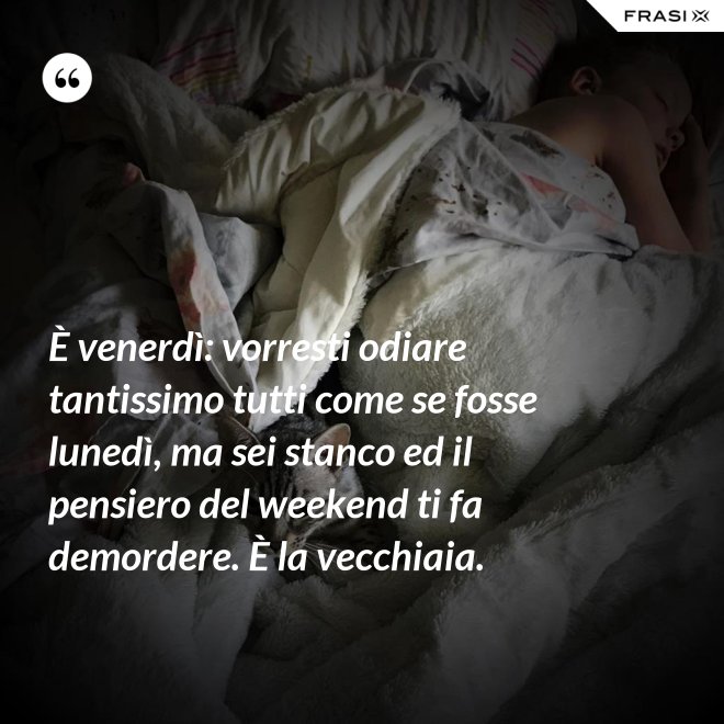 È venerdì: vorresti odiare tantissimo tutti come se fosse lunedì, ma sei stanco ed il pensiero del weekend ti fa demordere. È la vecchiaia. - Anonimo