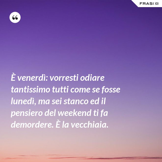 È venerdì: vorresti odiare tantissimo tutti come se fosse lunedì, ma sei stanco ed il pensiero del weekend ti fa demordere. È la vecchiaia. - Anonimo