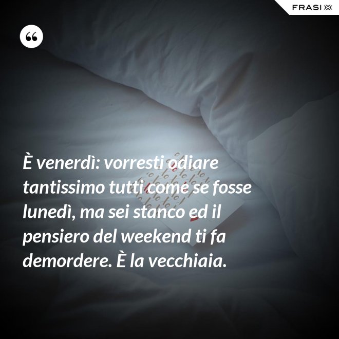 È venerdì: vorresti odiare tantissimo tutti come se fosse lunedì, ma sei stanco ed il pensiero del weekend ti fa demordere. È la vecchiaia. - Anonimo
