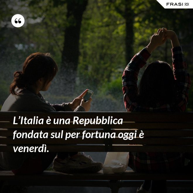 L’Italia è una Repubblica fondata sul per fortuna oggi è venerdì. - Anonimo