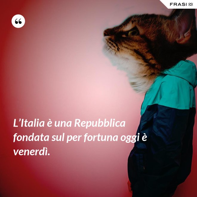 L’Italia è una Repubblica fondata sul per fortuna oggi è venerdì. - Anonimo
