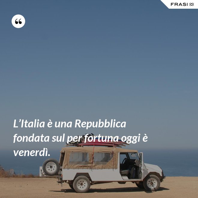 L’Italia è una Repubblica fondata sul per fortuna oggi è venerdì. - Anonimo