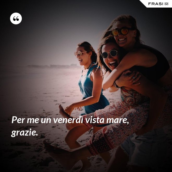 Per me un venerdì vista mare, grazie. - Anonimo