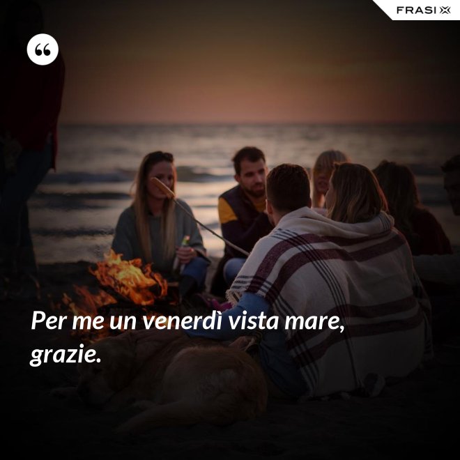 Per me un venerdì vista mare, grazie. - Anonimo
