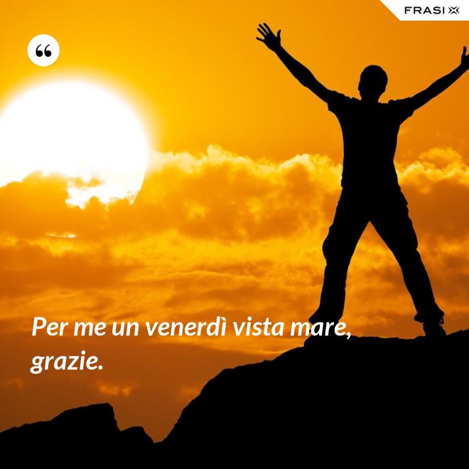 Per me un venerdì vista mare, grazie. - Anonimo