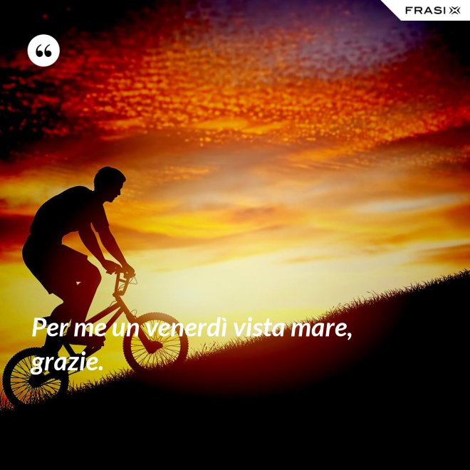 Per me un venerdì vista mare, grazie. - Anonimo