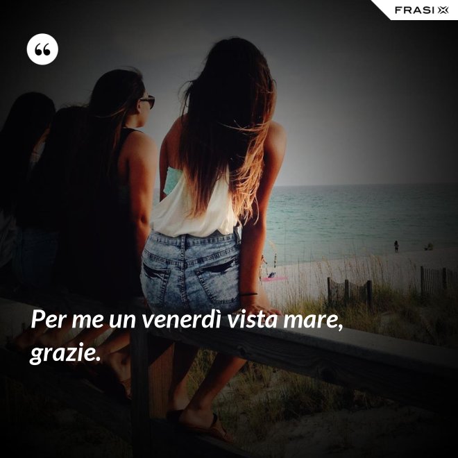Per me un venerdì vista mare, grazie. - Anonimo