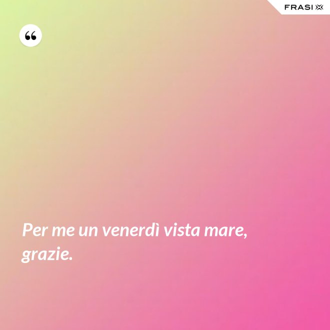 Per me un venerdì vista mare, grazie. - Anonimo