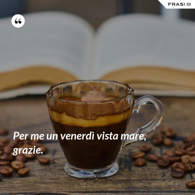 Per me un venerdì vista mare, grazie. - Anonimo