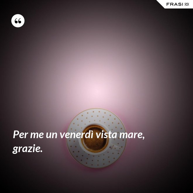 Per me un venerdì vista mare, grazie. - Anonimo