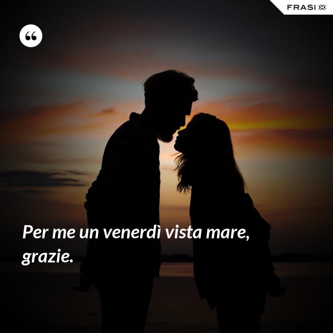 Per me un venerdì vista mare, grazie. - Anonimo