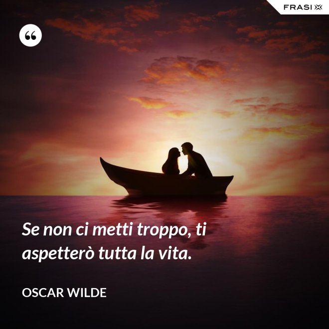 Se non ci metti troppo, ti aspetterò tutta la vita. - Oscar Wilde