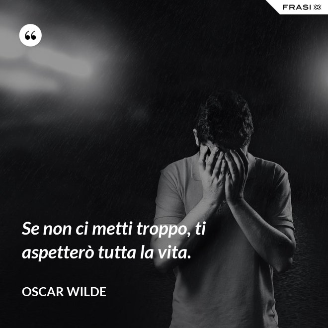 Se non ci metti troppo, ti aspetterò tutta la vita. - Oscar Wilde