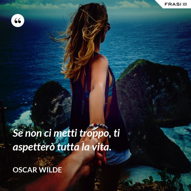 Se non ci metti troppo, ti aspetterò tutta la vita. - Oscar Wilde