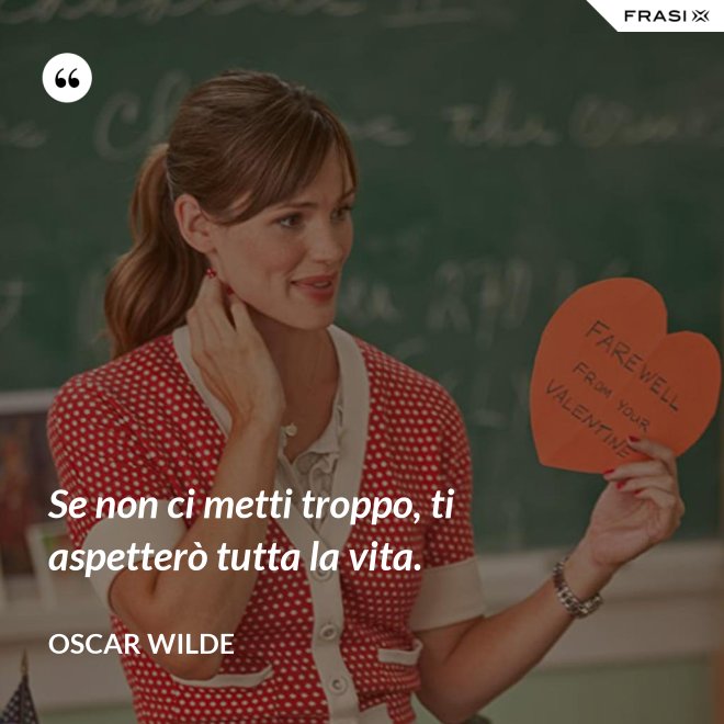 Se non ci metti troppo, ti aspetterò tutta la vita. - Oscar Wilde