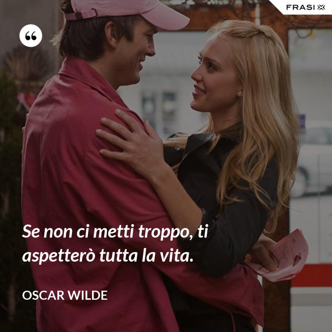 Se non ci metti troppo, ti aspetterò tutta la vita. - Oscar Wilde