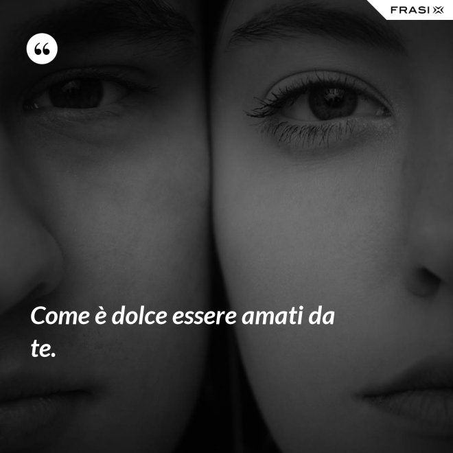 Come è dolce essere amati da te. - Anonimo