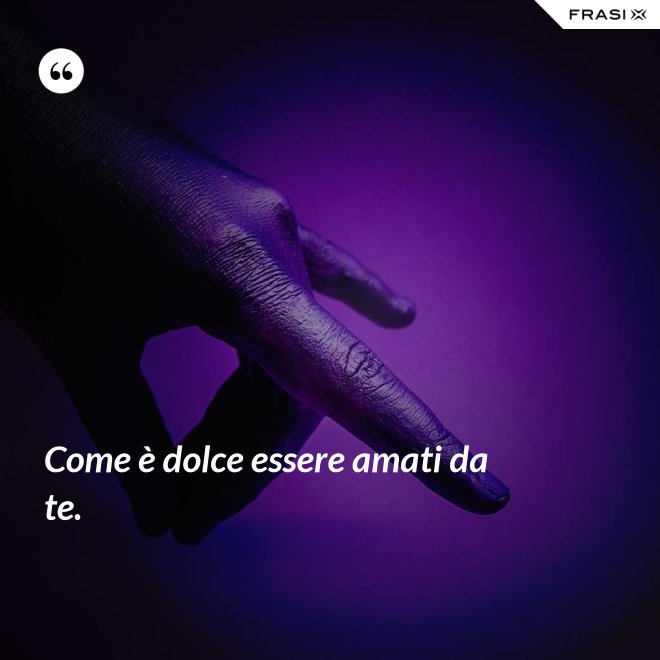 Come è dolce essere amati da te. - Anonimo