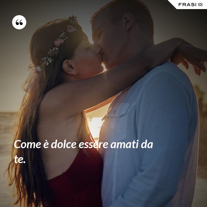 Come è dolce essere amati da te. - Anonimo