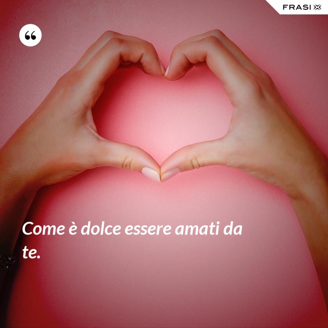 Come è dolce essere amati da te. - Anonimo
