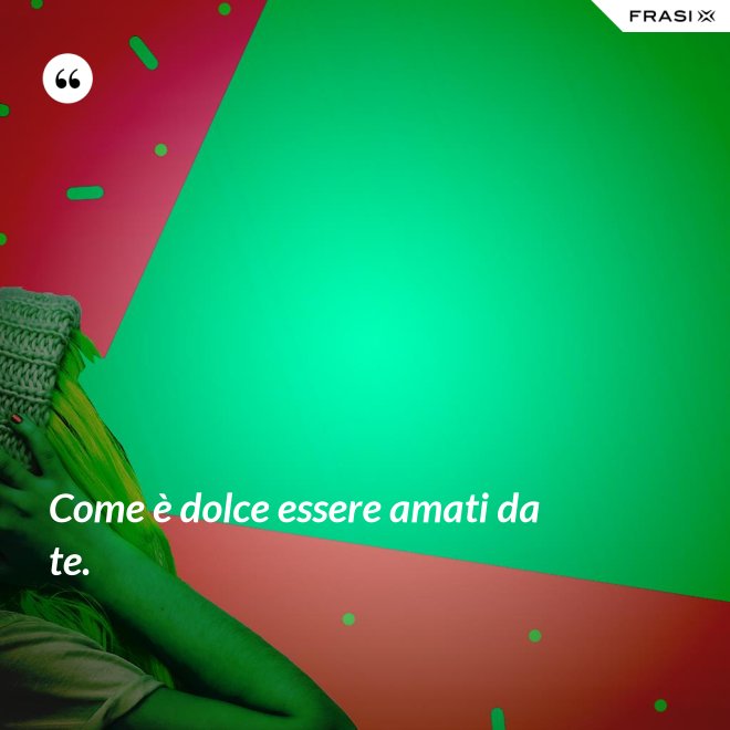 Come è dolce essere amati da te. - Anonimo