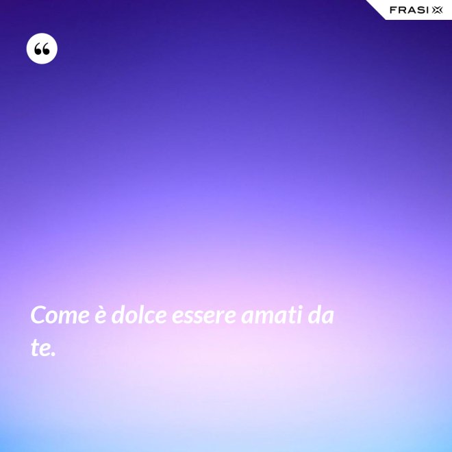 Come è dolce essere amati da te. - Anonimo
