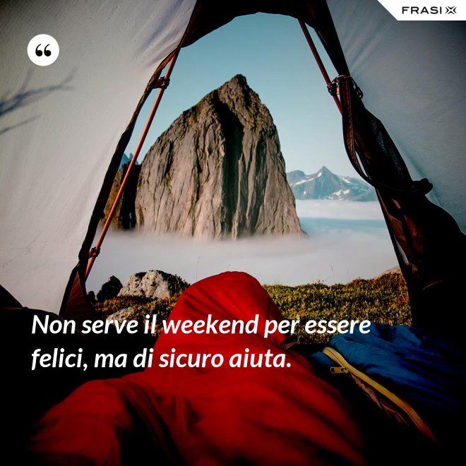 Non serve il weekend per essere felici, ma di sicuro aiuta. - Anonimo