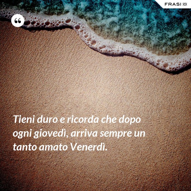 Tieni duro e ricorda che dopo ogni giovedì, arriva sempre un tanto amato Venerdì. - Anonimo