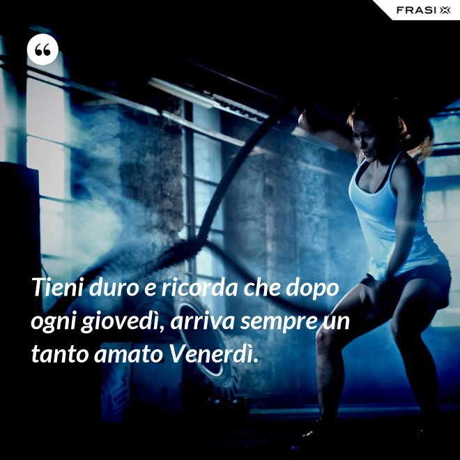 Tieni duro e ricorda che dopo ogni giovedì, arriva sempre un tanto amato Venerdì. - Anonimo