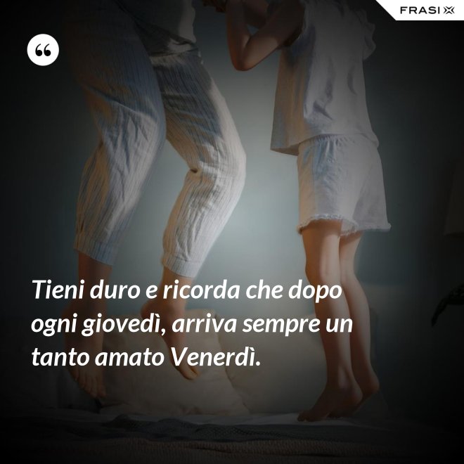Tieni duro e ricorda che dopo ogni giovedì, arriva sempre un tanto amato Venerdì. - Anonimo