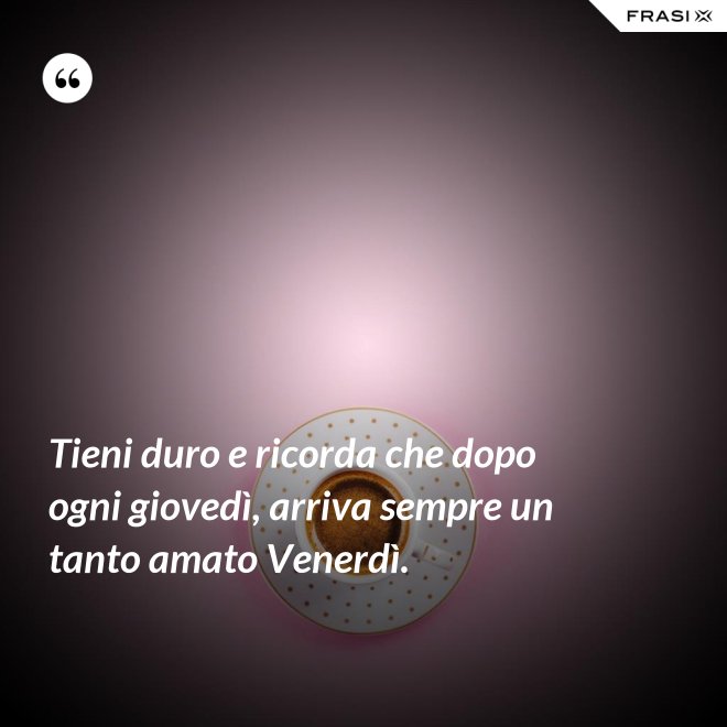 Tieni duro e ricorda che dopo ogni giovedì, arriva sempre un tanto amato Venerdì. - Anonimo