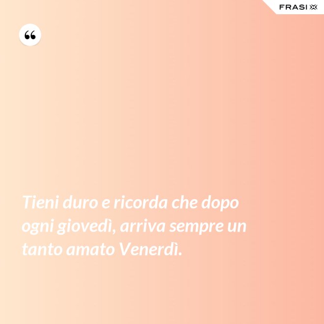 Tieni duro e ricorda che dopo ogni giovedì, arriva sempre un tanto amato Venerdì. - Anonimo